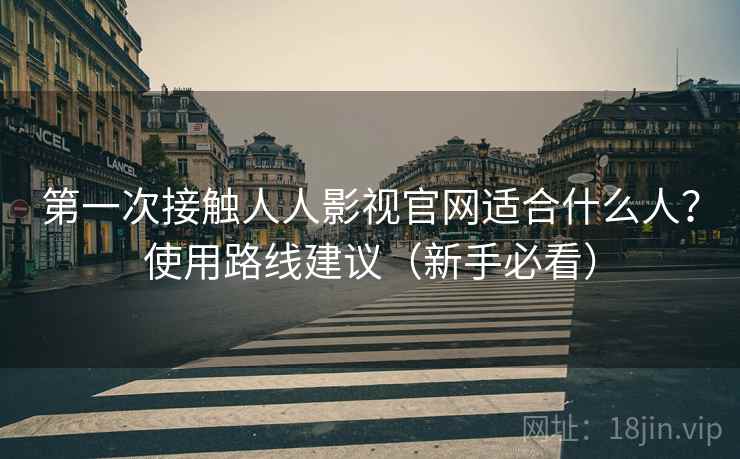 第一次接触人人影视官网适合什么人?使用路线建议(新手必看) 第一次接触人人影视官网适合什么人?使用路线建议(新手必看)