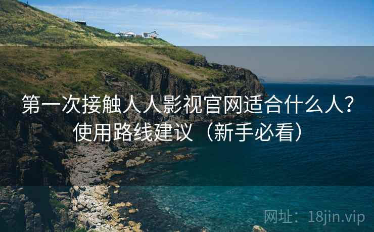 第一次接触人人影视官网适合什么人?使用路线建议(新手必看) 第一次接触人人影视官网适合什么人?使用路线建议(新手必看)