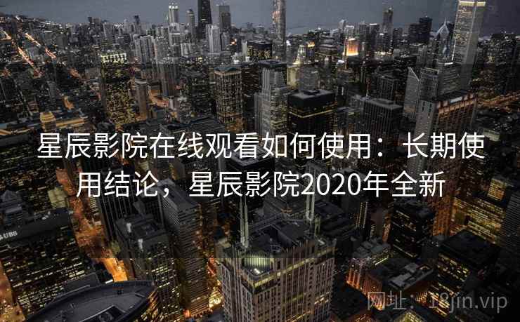 星辰影院在线观看如何使用:长期使用结论,星辰影院2020年全新 星辰影院在线观看如何使用:长期使用结论,星辰影院2020年全新