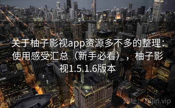 关于柚子影视app资源多不多的整理:使用感受汇总(新手必看),柚子影视1.5.1.6版本 关于柚子影视app资源多不多的整理:使用感受汇总(新手必看),柚子影视1.5.1.6版本
