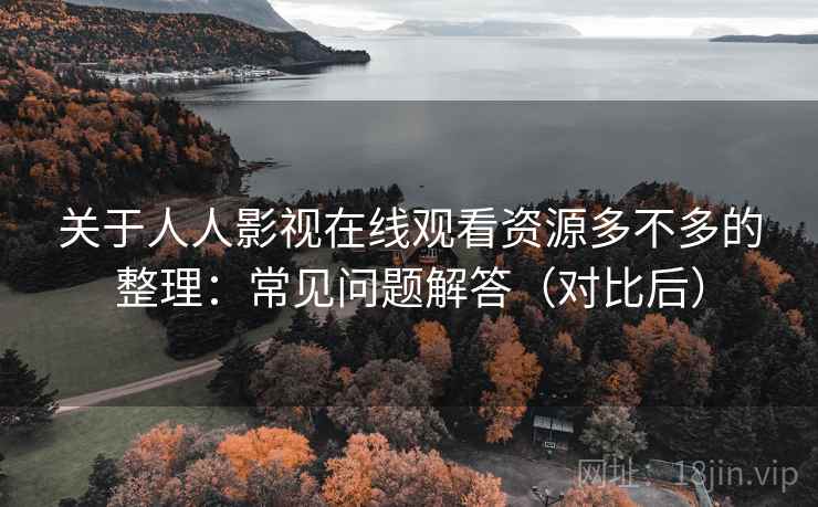 关于人人影视在线观看资源多不多的整理:常见问题解答(对比后) 关于人人影视在线观看资源多不多的整理:常见问题解答(对比后)