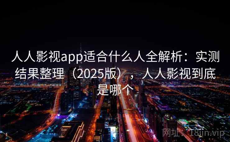 人人影视app适合什么人全解析:实测结果整理(2025版),人人影视到底是哪个 人人影视app适合什么人全解析:实测结果整理(2025版),人人影视到底是哪个