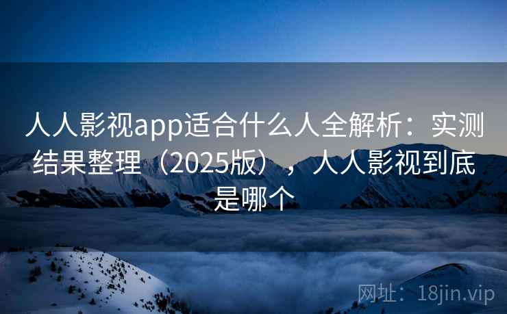 人人影视app适合什么人全解析:实测结果整理(2025版),人人影视到底是哪个 人人影视app适合什么人全解析:实测结果整理(2025版),人人影视到底是哪个