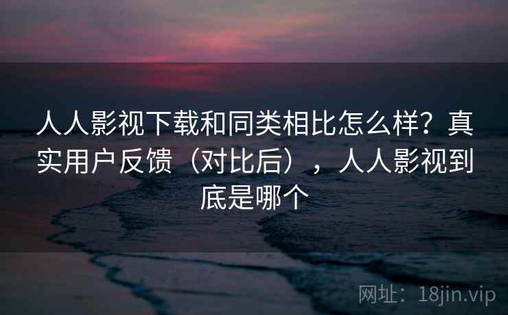 人人影视下载和同类相比怎么样?真实用户反馈(对比后),人人影视到底是哪个 人人影视下载和同类相比怎么样?真实用户反馈(对比后),人人影视到底是哪个