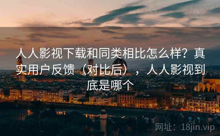 人人影视下载和同类相比怎么样?真实用户反馈(对比后),人人影视到底是哪个 人人影视下载和同类相比怎么样?真实用户反馈(对比后),人人影视到底是哪个