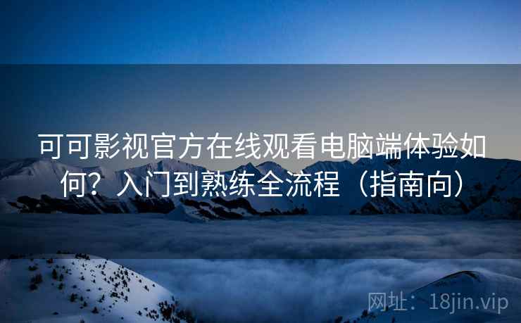 可可影视官方在线观看电脑端体验如何?入门到熟练全流程(指南向) 可可影视官方在线观看电脑端体验如何?入门到熟练全流程(指南向)