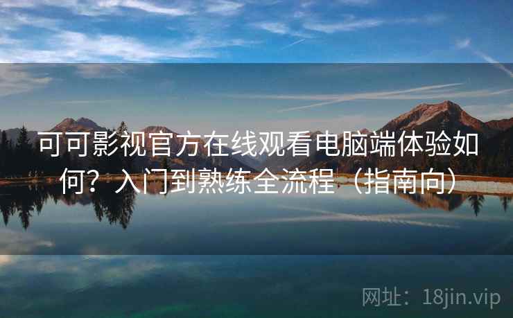 可可影视官方在线观看电脑端体验如何?入门到熟练全流程(指南向) 可可影视官方在线观看电脑端体验如何?入门到熟练全流程(指南向)