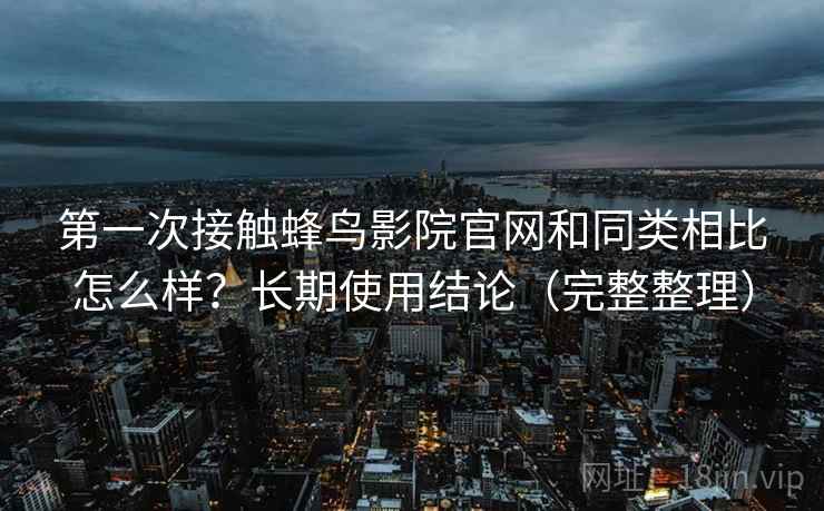 第一次接触蜂鸟影院官网和同类相比怎么样?长期使用结论(完整整理) 第一次接触蜂鸟影院官网和同类相比怎么样?长期使用结论(完整整理)