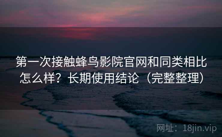 第一次接触蜂鸟影院官网和同类相比怎么样?长期使用结论(完整整理) 第一次接触蜂鸟影院官网和同类相比怎么样?长期使用结论(完整整理)