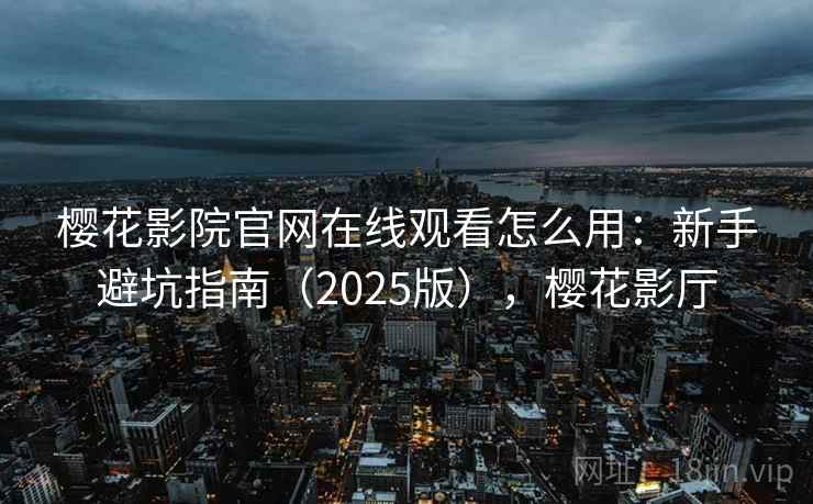 樱花影院官网在线观看怎么用：新手避坑指南（2025版），樱花影厅