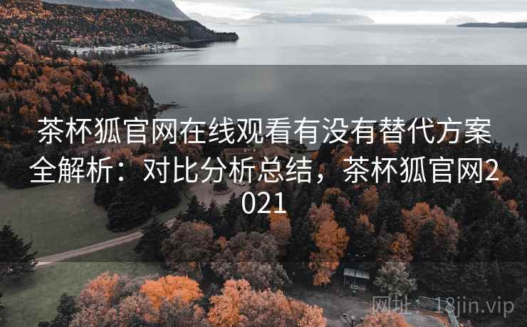 茶杯狐官网在线观看有没有替代方案全解析:对比分析总结,茶杯狐官网2021 茶杯狐官网在线观看有没有替代方案全解析:对比分析总结,茶杯狐官网2021