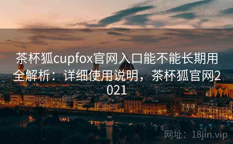 茶杯狐cupfox官网入口能不能长期用全解析:详细使用说明,茶杯狐官网2021 茶杯狐cupfox官网入口能不能长期用全解析:详细使用说明,茶杯狐官网2021