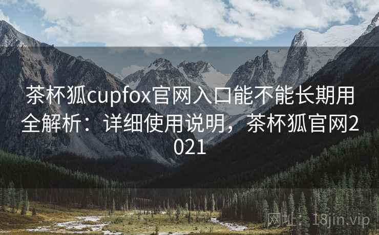 茶杯狐cupfox官网入口能不能长期用全解析:详细使用说明,茶杯狐官网2021 茶杯狐cupfox官网入口能不能长期用全解析:详细使用说明,茶杯狐官网2021