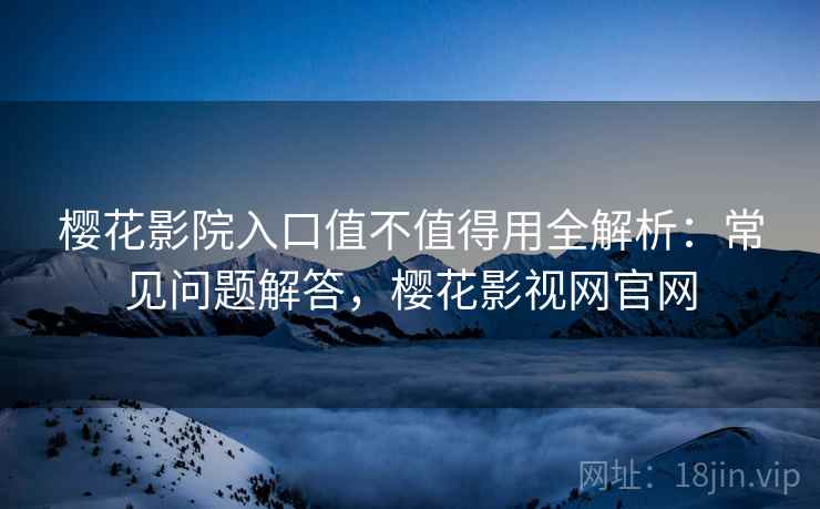 樱花影院入口值不值得用全解析:常见问题解答,樱花影视网官网 樱花影院入口值不值得用全解析:常见问题解答,樱花影视网官网