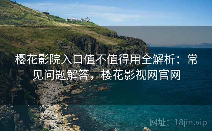 樱花影院入口值不值得用全解析:常见问题解答,樱花影视网官网 樱花影院入口值不值得用全解析:常见问题解答,樱花影视网官网