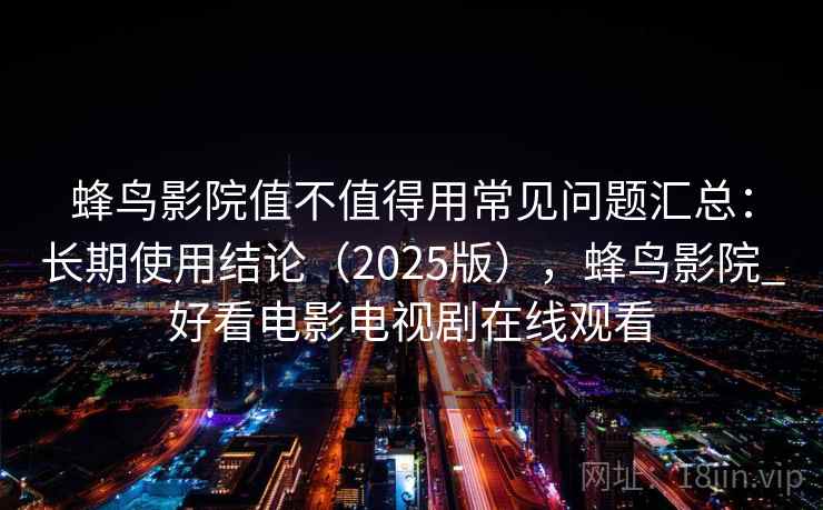 蜂鸟影院值不值得用常见问题汇总：长期使用结论（2025版），蜂鸟影院_好看电影电视剧在线观看