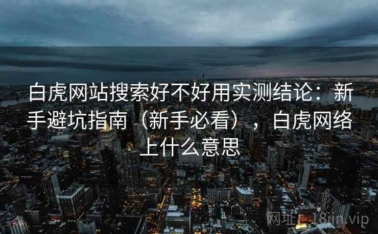 白虎网站搜索好不好用实测结论:新手避坑指南(新手必看),白虎网络上什么意思 白虎网站搜索好不好用实测结论:新手避坑指南(新手必看),白虎网络上什么意思