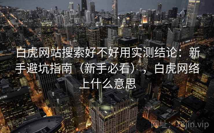 白虎网站搜索好不好用实测结论:新手避坑指南(新手必看),白虎网络上什么意思 白虎网站搜索好不好用实测结论:新手避坑指南(新手必看),白虎网络上什么意思