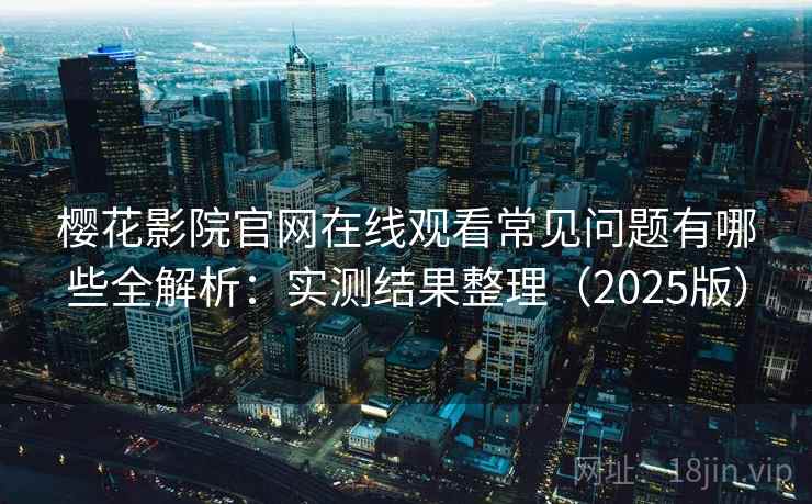 樱花影院官网在线观看常见问题有哪些全解析:实测结果整理(2025版) 樱花影院官网在线观看常见问题有哪些全解析:实测结果整理(2025版)