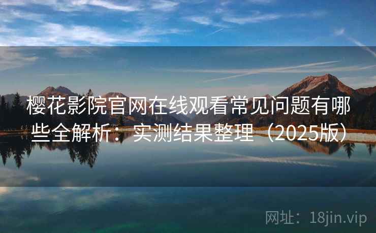 樱花影院官网在线观看常见问题有哪些全解析:实测结果整理(2025版) 樱花影院官网在线观看常见问题有哪些全解析:实测结果整理(2025版)