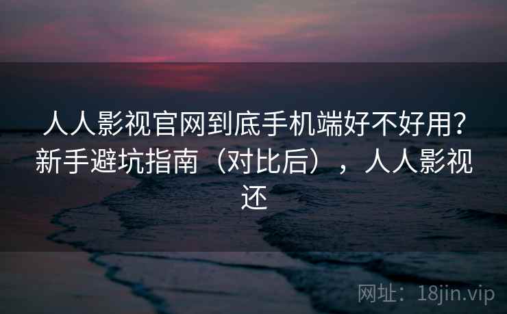 人人影视官网到底手机端好不好用?新手避坑指南(对比后),人人影视还 人人影视官网到底手机端好不好用?新手避坑指南(对比后),人人影视还